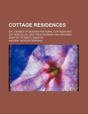 Book cover for Cottage Residences; Or, a Series of Designs for Rural Cottages and Cottage Villas, and Their Gardens and Grounds. Adapted to North America