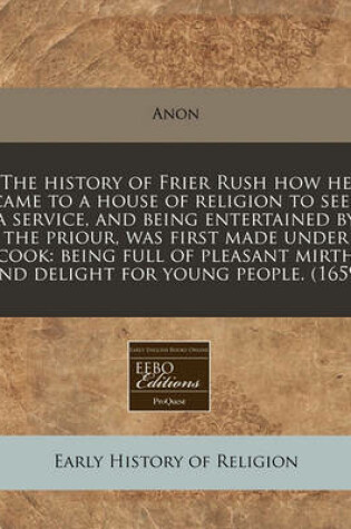 Cover of The History of Frier Rush How He Came to a House of Religion to Seek a Service, and Being Entertained by the Priour, Was First Made Under Cook