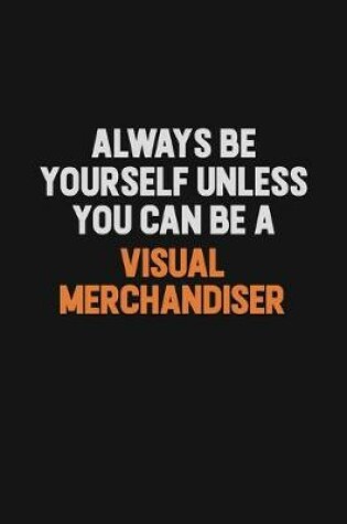 Cover of Always Be Yourself Unless You Can Be A Visual Merchandiser