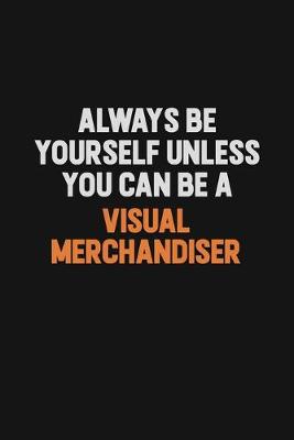 Book cover for Always Be Yourself Unless You Can Be A Visual Merchandiser