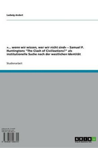 Cover of ... Wenn Wir Wissen, Wer Wir Nicht Sind - Samuel P. Huntingtons 'The Clash of Civilizations?' ALS Institutionelle Suche Nach Der Westlichen Identitat