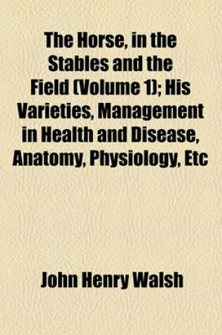 Cover of The Horse, in the Stables and the Field (Volume 1); His Varieties, Management in Health and Disease, Anatomy, Physiology, Etc