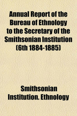 Cover of Annual Report of the Bureau of Ethnology to the Secretary of the Smithsonian Institution (6th 1884-1885)
