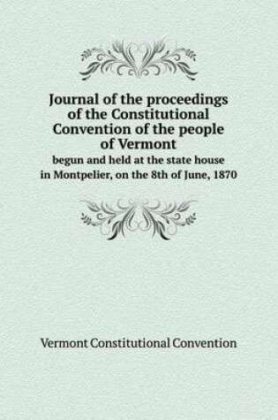 Cover of Journal of the proceedings of the Constitutional Convention of the people of Vermont begun and held at the state house in Montpelier, on the 8th of June, 1870