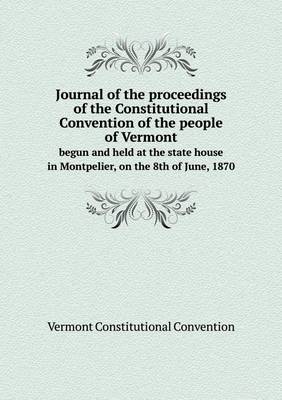 Book cover for Journal of the proceedings of the Constitutional Convention of the people of Vermont begun and held at the state house in Montpelier, on the 8th of June, 1870