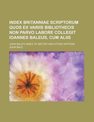 Book cover for Index Britanniae Scriptorum Quos Ex Variis Bibliothecis Non Parvo Labore Collegit Ioannes Baleus, Cum Aliis; John Bale's Index of British and Other Writers