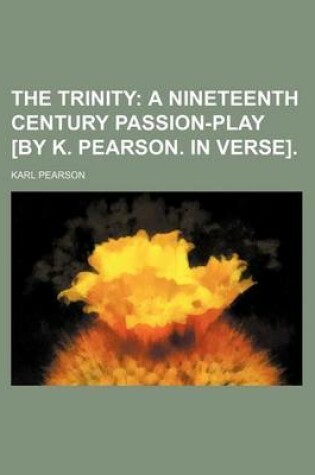 Cover of The Trinity; A Nineteenth Century Passion-Play [By K. Pearson. in Verse].