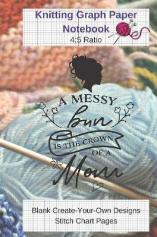 Cover of A Messy Bun Is Crown Of Mom Knitting Graph Paper Notebook Blank Create Your Own Designs Stitch Chart Pages
