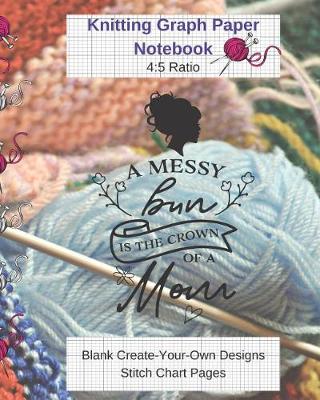 Book cover for A Messy Bun Is Crown Of Mom Knitting Graph Paper Notebook Blank Create Your Own Designs Stitch Chart Pages