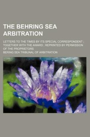 Cover of The Behring Sea Arbitration; Letters to the Times by Its Special Correspondent Together with the Award Reprinted by Permission of the Proprietors