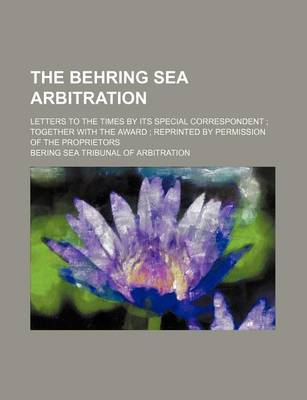 Book cover for The Behring Sea Arbitration; Letters to the Times by Its Special Correspondent Together with the Award Reprinted by Permission of the Proprietors