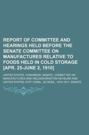 Cover of Report of Committee and Hearings Held Before the Senate Committee on Manufactures Relative to Foods Held in Cold Storage [Apr. 25-June 2, 1910]