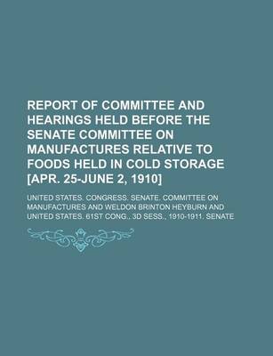 Book cover for Report of Committee and Hearings Held Before the Senate Committee on Manufactures Relative to Foods Held in Cold Storage [Apr. 25-June 2, 1910]