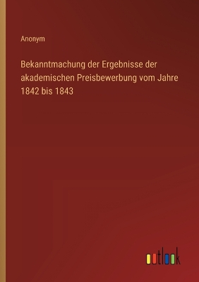 Book cover for Bekanntmachung der Ergebnisse der akademischen Preisbewerbung vom Jahre 1842 bis 1843
