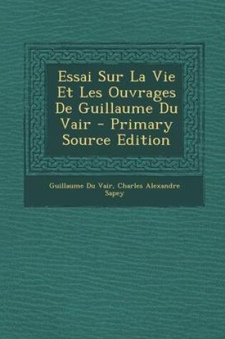 Cover of Essai Sur La Vie Et Les Ouvrages de Guillaume Du Vair - Primary Source Edition