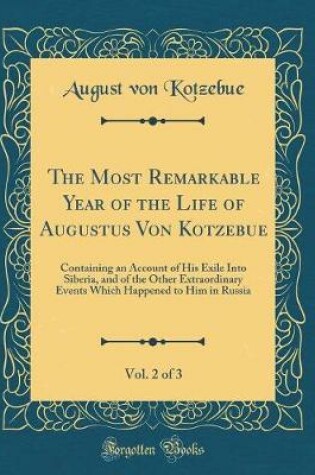 Cover of The Most Remarkable Year of the Life of Augustus Von Kotzebue, Vol. 2 of 3: Containing an Account of His Exile Into Siberia, and of the Other Extraordinary Events Which Happened to Him in Russia (Classic Reprint)