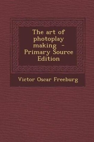 Cover of The Art of Photoplay Making - Primary Source Edition