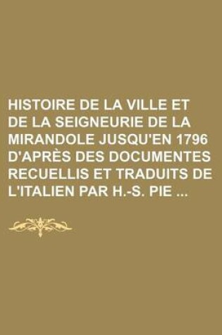 Cover of Histoire de la Ville Et de la Seigneurie de la Mirandole Jusqu'en 1796 D'Apres Des Documentes Recuellis Et Traduits de L'Italien Par H.-S. Pie