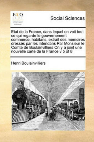 Cover of Etat de la France, dans lequel on voit tout ce qui regarde le gouvernement commerce, habitans, extrait des memoires dress�s par les intendans Par Monsieur le Comte de Boulainvilliers On y a joint une nouvelle carte de la France v 5 of 8