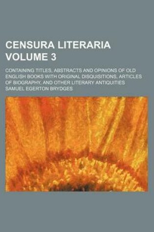 Cover of Censura Literaria Volume 3; Containing Titles, Abstracts and Opinions of Old English Books with Original Disquisitions, Articles of Biography, and Other Literary Antiquities