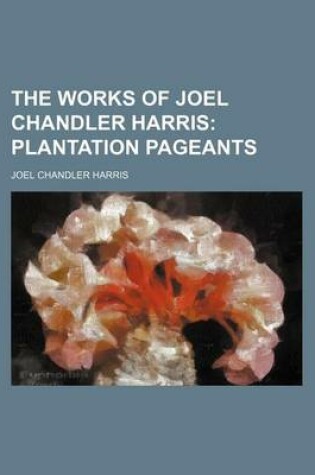 Cover of The Works of Joel Chandler Harris (Volume 4); Plantation Pageants