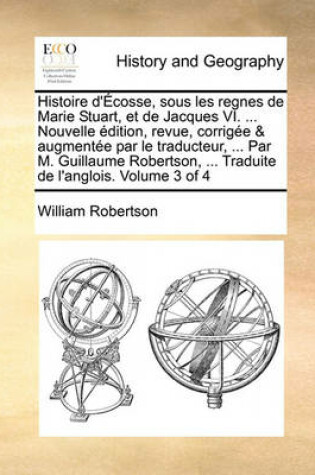 Cover of Histoire D'Ecosse, Sous Les Regnes de Marie Stuart, Et de Jacques VI. ... Nouvelle Edition, Revue, Corrigee & Augmentee Par Le Traducteur, ... Par M. Guillaume Robertson, ... Traduite de L'Anglois. Volume 3 of 4