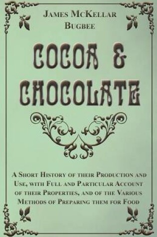 Cover of Cocoa And Chocolate - A Short History Of Their Production And Use, With Full And Particular Account Of Their Properties, And Of The Various Methods Of Preparing Them For Food