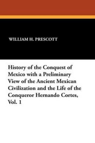 Cover of History of the Conquest of Mexico with a Preliminary View of the Ancient Mexican Civilization and the Life of the Conqueror Hernando Cortes, Vol. 1