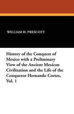 Book cover for History of the Conquest of Mexico with a Preliminary View of the Ancient Mexican Civilization and the Life of the Conqueror Hernando Cortes, Vol. 1