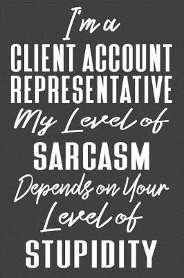 Book cover for I'm A Client Account Representative My Level of Sarcasm Depends on Your Level of Stupidity