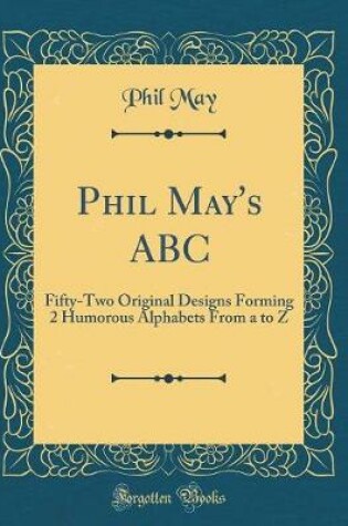 Cover of Phil May's ABC: Fifty-Two Original Designs Forming 2 Humorous Alphabets From a to Z (Classic Reprint)