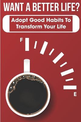 Book cover for Want A Better Life Adopt Good Habits To Transform Your Life