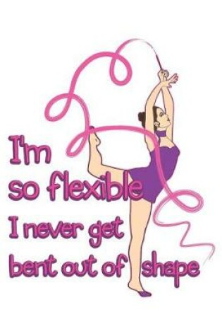 Cover of I'm So Flexible I Never Get Bent Out of Shape