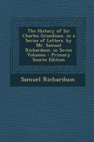 Cover of The History of Sir Charles Grandison. in a Series of Letters. by Mr. Samuel Richardson. in Seven Volumes - Primary Source Edition