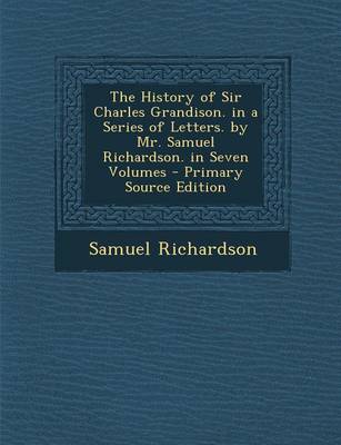Book cover for The History of Sir Charles Grandison. in a Series of Letters. by Mr. Samuel Richardson. in Seven Volumes - Primary Source Edition