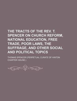 Book cover for The Tracts of the REV. T. Spencer on Church Reform, National Education, Free Trade, Poor Laws, the Suffrage, and Other Social and Political Topics