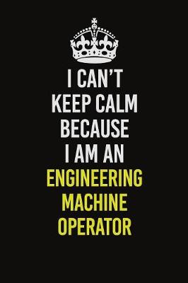 Book cover for I Can�t Keep Calm Because I Am An Engineering Machine Operator