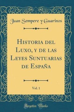 Cover of Historia del Luxo, Y de Las Leyes Suntuarias de España, Vol. 1 (Classic Reprint)