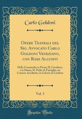 Book cover for Opere Teatrali del Sig. Avvocato Carlo Goldoni Veneziano, con Rami Allusivi, Vol. 3: Delle Commedie in Prosa; IL Cavaliere, e la Dama, IL Padre di Famiglia, un Curioso Accidente, la Gelosia di Lindoro (Classic Reprint)