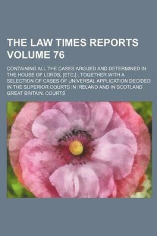 Cover of The Law Times Reports Volume 76; Containing All the Cases Argued and Determined in the House of Lords, [Etc.]; Together with a Selection of Cases of Universal Application Decided in the Superior Courts in Ireland and in Scotland