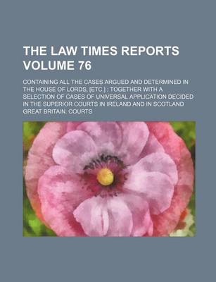 Book cover for The Law Times Reports Volume 76; Containing All the Cases Argued and Determined in the House of Lords, [Etc.]; Together with a Selection of Cases of Universal Application Decided in the Superior Courts in Ireland and in Scotland