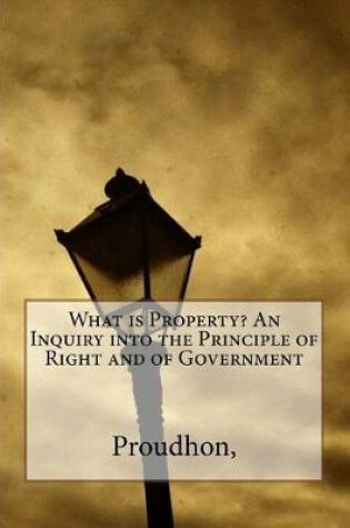 Cover of What Is Property? an Inquiry Into the Principle of Right and of Government