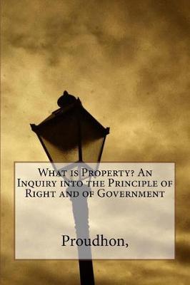 Book cover for What Is Property? an Inquiry Into the Principle of Right and of Government