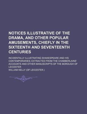 Book cover for Notices Illustrative of the Drama, and Other Popular Amusements, Chiefly in the Sixteenth and Seventeenth Centuries; Incidentally Illustrating Shakespeare and His Contemporaries Extracted from the Chamberlains' Accounts and Other Manuscripts of the Boroug