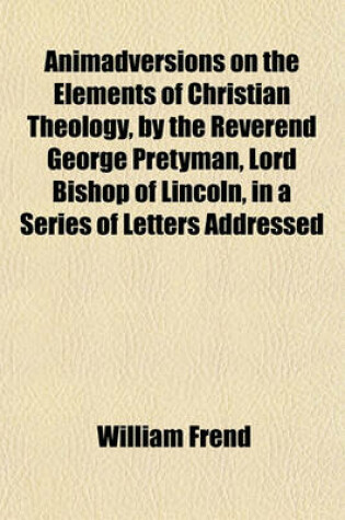 Cover of Animadversions on the Elements of Christian Theology, by the Reverend George Pretyman, Lord Bishop of Lincoln, in a Series of Letters Addressed