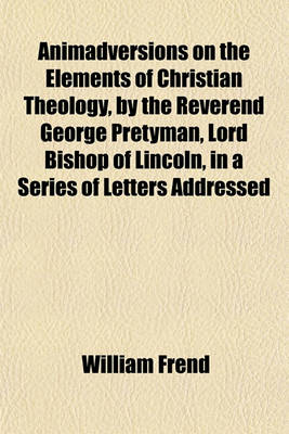 Book cover for Animadversions on the Elements of Christian Theology, by the Reverend George Pretyman, Lord Bishop of Lincoln, in a Series of Letters Addressed