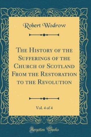 Cover of The History of the Sufferings of the Church of Scotland from the Restoration to the Revolution, Vol. 4 of 4 (Classic Reprint)