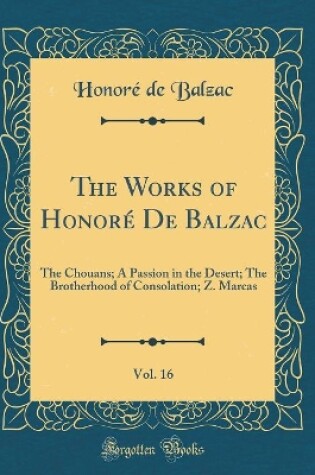 Cover of The Works of Honoré De Balzac, Vol. 16: The Chouans; A Passion in the Desert; The Brotherhood of Consolation; Z. Marcas (Classic Reprint)