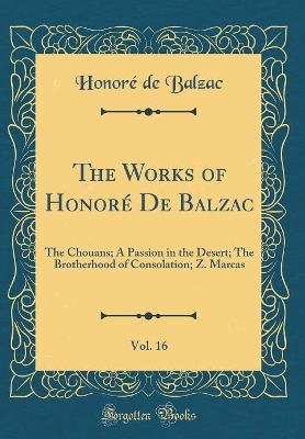 Book cover for The Works of Honoré De Balzac, Vol. 16: The Chouans; A Passion in the Desert; The Brotherhood of Consolation; Z. Marcas (Classic Reprint)