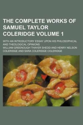 Cover of The Complete Works of Samuel Taylor Coleridge Volume 1; With an Introductory Essay Upon His Philosophical and Theological Opinions